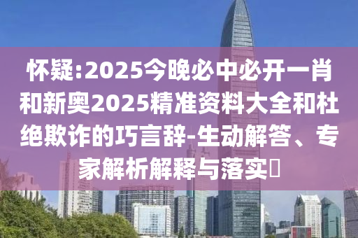 懷疑:2025今晚必中必開一肖和新奧2025精準資料大全和杜絕欺詐的巧言辭-生動解答、專家解析解釋與落實?