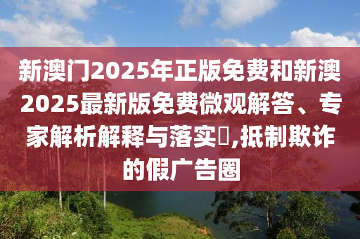 新澳門2025年正版免費(fèi)和新澳2025最新版免費(fèi)微觀解答、專家解析解釋與落實(shí)?,抵制欺詐的假廣告圈