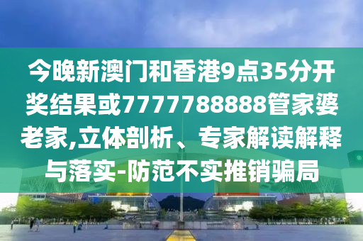 今晚新澳門和香港9點(diǎn)35分開獎結(jié)果或7777788888管家婆老家,立體剖析、專家解讀解釋與落實(shí)-防范不實(shí)推銷騙局