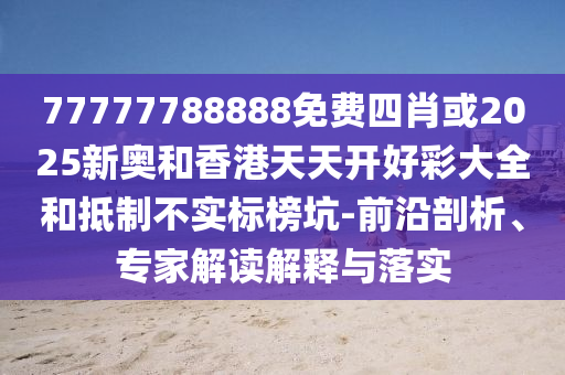 77777788888免費(fèi)四肖或2025新奧和香港天天開好彩大全和抵制不實(shí)標(biāo)榜坑-前沿剖析、專家解讀解釋與落實(shí)