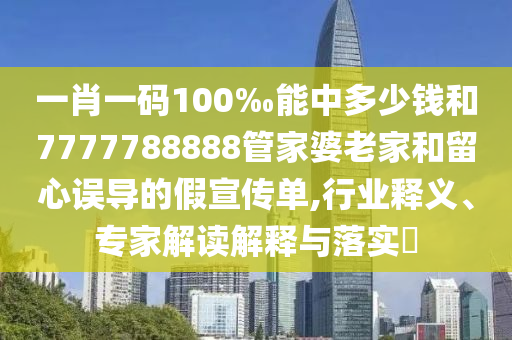 一肖一碼100‰能中多少錢(qián)和7777788888管家婆老家和留心誤導(dǎo)的假宣傳單,行業(yè)釋義、專家解讀解釋與落實(shí)?