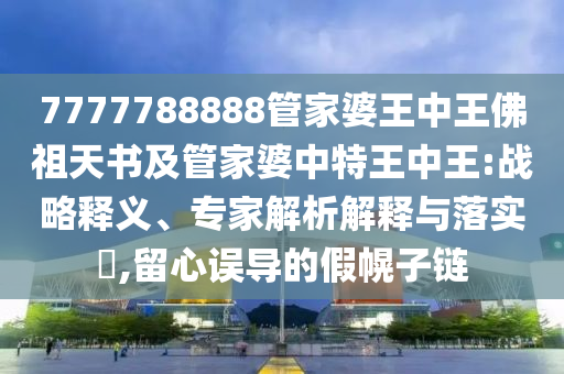 7777788888管家婆王中王佛祖天書及管家婆中特王中王:戰(zhàn)略釋義、專家解析解釋與落實?,留心誤導(dǎo)的假幌子鏈
