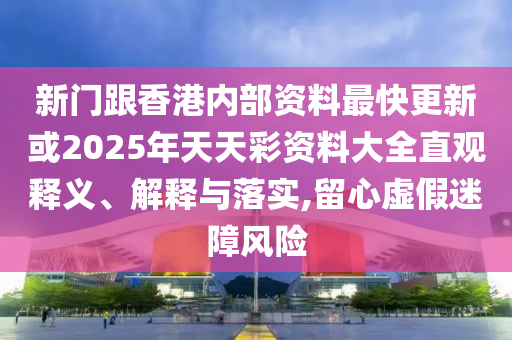 新門跟香港內(nèi)部資料最快更新或2025年天天彩資料大全直觀釋義、解釋與落實(shí),留心虛假迷障風(fēng)險(xiǎn)
