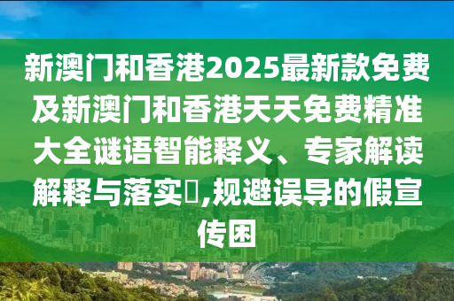 新澳門和香港2025最新款免費及新澳門和香港天天免費精準(zhǔn)大全謎語智能釋義、專家解讀解釋與落實?,規(guī)避誤導(dǎo)的假宣傳困