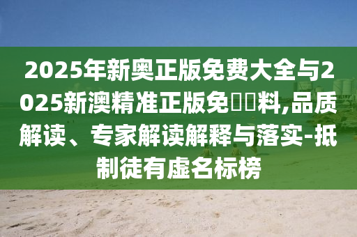 2025年新奧正版免費大全與2025新澳精準(zhǔn)正版免費資料,品質(zhì)解讀、專家解讀解釋與落實-抵制徒有虛名標(biāo)榜