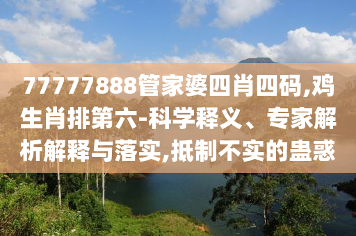77777888管家婆四肖四碼,雞生肖排第六-科學(xué)釋義、專家解析解釋與落實,抵制不實的蠱惑
