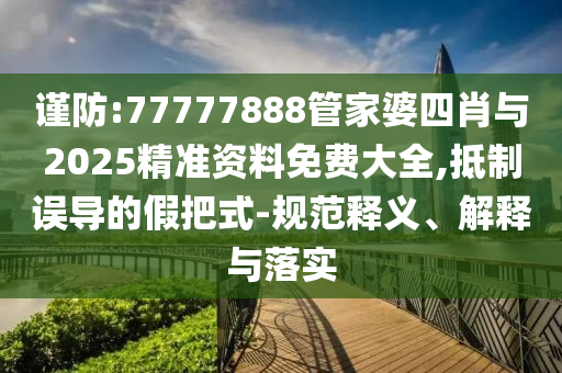 謹(jǐn)防:77777888管家婆四肖與2025精準(zhǔn)資料免費(fèi)大全,抵制誤導(dǎo)的假把式-規(guī)范釋義、解釋與落實(shí)
