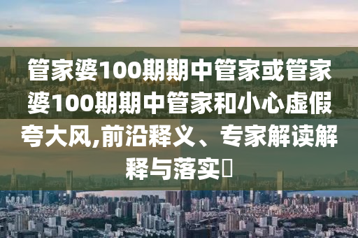 管家婆100期期中管家或管家婆100期期中管家和小心虛假夸大風,前沿釋義、專家解讀解釋與落實?