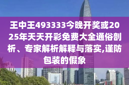 王中王493333今晚開獎或2025年天天開彩免費大全通俗剖析、專家解析解釋與落實,謹(jǐn)防包裝的假象
