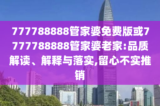 777788888管家婆免費版或7777788888管家婆老家:品質(zhì)解讀、解釋與落實,留心不實推銷
