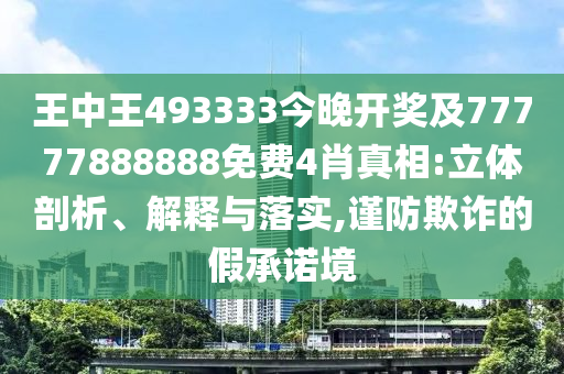 王中王493333今晚開獎及77777888888免費(fèi)4肖真相:立體剖析、解釋與落實(shí),謹(jǐn)防欺詐的假承諾境