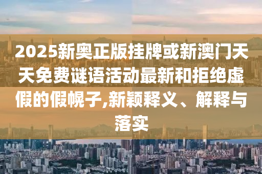 2025新奧正版掛牌或新澳門(mén)天天免費(fèi)謎語(yǔ)活動(dòng)最新和拒絕虛假的假幌子,新穎釋義、解釋與落實(shí)