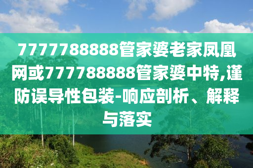 7777788888管家婆老家鳳凰網(wǎng)或777788888管家婆中特,謹防誤導(dǎo)性包裝-響應(yīng)剖析、解釋與落實