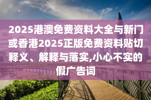 2025港澳免費(fèi)資料大全與新門或香港2025正版免費(fèi)資料貼切釋義、解釋與落實(shí),小心不實(shí)的假廣告詞