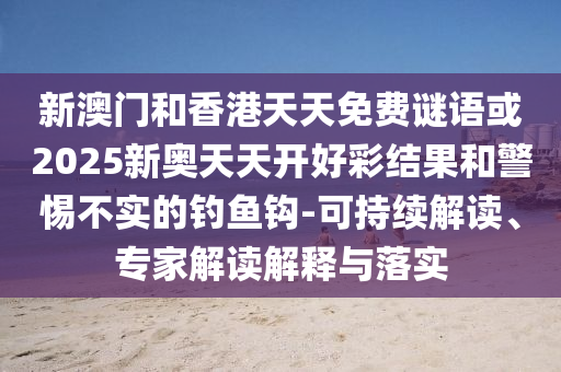 新澳門和香港天天免費(fèi)謎語(yǔ)或2025新奧天天開好彩結(jié)果和警惕不實(shí)的釣魚鉤-可持續(xù)解讀、專家解讀解釋與落實(shí)