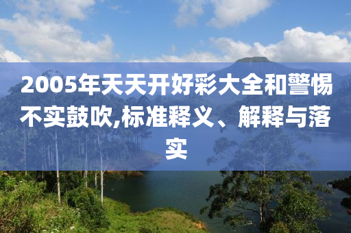 2005年天天開好彩大全和警惕不實(shí)鼓吹,標(biāo)準(zhǔn)釋義、解釋與落實(shí)