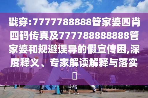 戳穿:7777788888管家婆四肖四碼傳真及777788888888管家婆和規(guī)避誤導(dǎo)的假宣傳困,深度釋義、專家解讀解釋與落實(shí)?