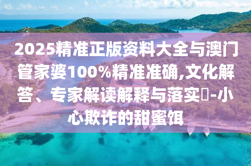 2025精準(zhǔn)正版資料大全與澳門管家婆100%精準(zhǔn)準(zhǔn)確,文化解答、專家解讀解釋與落實(shí)?-小心欺詐的甜蜜餌