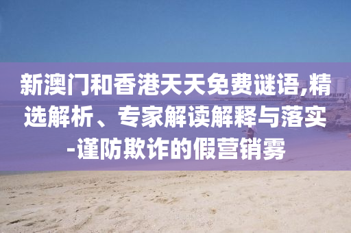 新澳門(mén)和香港天天免費(fèi)謎語(yǔ),精選解析、專(zhuān)家解讀解釋與落實(shí)-謹(jǐn)防欺詐的假營(yíng)銷(xiāo)霧