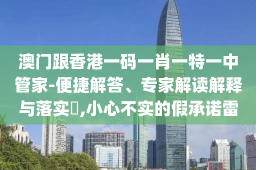 澳門跟香港一碼一肖一特一中管家-便捷解答、專家解讀解釋與落實?,小心不實的假承諾雷