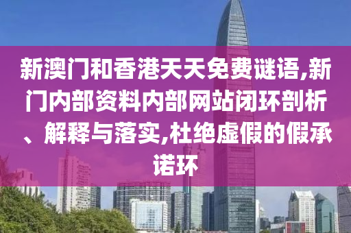 新澳門和香港天天免費謎語,新門內部資料內部網站閉環(huán)剖析、解釋與落實,杜絕虛假的假承諾環(huán)