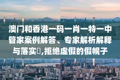 澳門和香港一碼一肖一特一中管家案例解答、專家解析解釋與落實?,拒絕虛假的假幌子