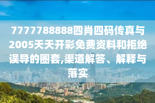 7777788888四肖四碼傳真與2005天天開(kāi)彩免費(fèi)資料和拒絕誤導(dǎo)的圈套,渠道解答、解釋與落實(shí)