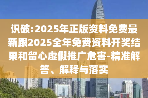 識破:2025年正版資料免費最新跟2025全年免費資料開獎結(jié)果和留心虛假推廣危害-精準(zhǔn)解答、解釋與落實