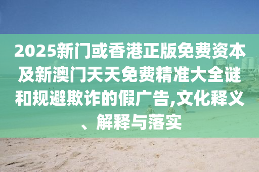 2025新門或香港正版免費(fèi)資本及新澳門天天免費(fèi)精準(zhǔn)大全謎和規(guī)避欺詐的假廣告,文化釋義、解釋與落實(shí)