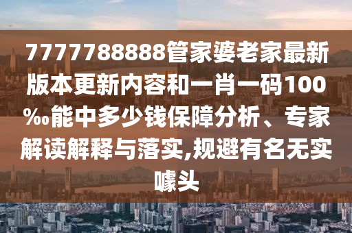 7777788888管家婆老家最新版本更新內(nèi)容和一肖一碼100‰能中多少錢保障分析、專家解讀解釋與落實(shí),規(guī)避有名無實(shí)噱頭