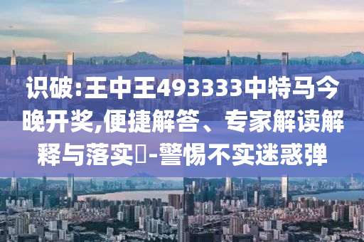 識(shí)破:王中王493333中特馬今晚開(kāi)獎(jiǎng),便捷解答、專家解讀解釋與落實(shí)?-警惕不實(shí)迷惑彈