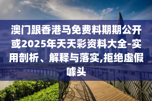 澳門跟香港馬免費料期期公開或2025年天天彩資料大全-實用剖析、解釋與落實,拒絕虛假噱頭