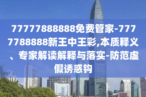 77777888888免費管家-7777788888新王中王彩,本質(zhì)釋義、專家解讀解釋與落實-防范虛假誘惑鉤