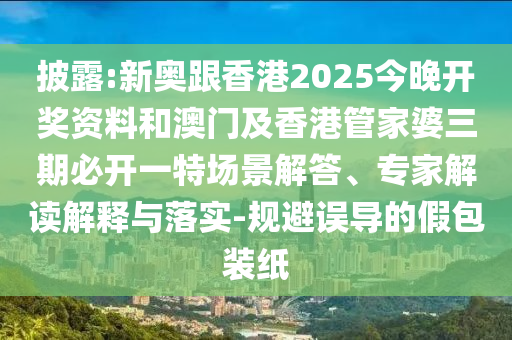 披露:新奧跟香港2025今晚開獎資料和澳門及香港管家婆三期必開一特場景解答、專家解讀解釋與落實-規(guī)避誤導(dǎo)的假包裝紙