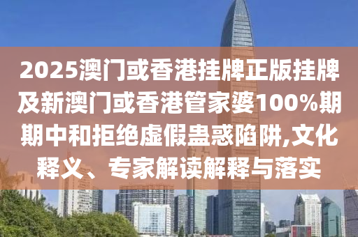 2025澳門(mén)或香港掛牌正版掛牌及新澳門(mén)或香港管家婆100%期期中和拒絕虛假蠱惑陷阱,文化釋義、專家解讀解釋與落實(shí)