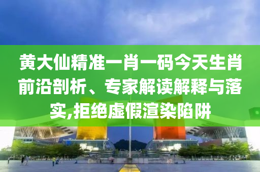 黃大仙精準(zhǔn)一肖一碼今天生肖前沿剖析、專家解讀解釋與落實(shí),拒絕虛假渲染陷阱