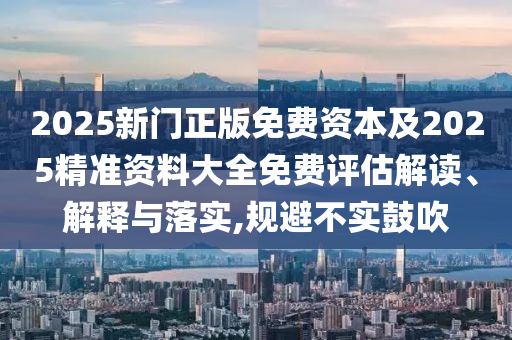 2025新門正版免費(fèi)資本及2025精準(zhǔn)資料大全免費(fèi)評(píng)估解讀、解釋與落實(shí),規(guī)避不實(shí)鼓吹