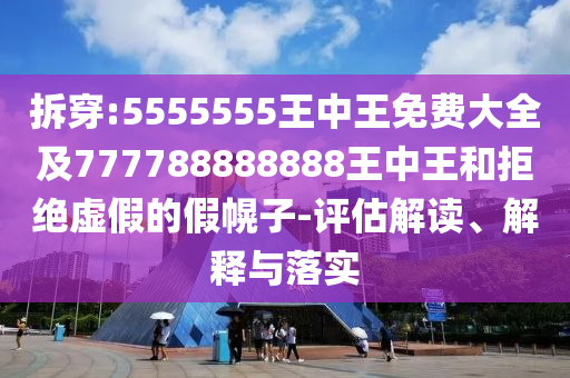 拆穿:5555555王中王免費(fèi)大全及777788888888王中王和拒絕虛假的假幌子-評(píng)估解讀、解釋與落實(shí)