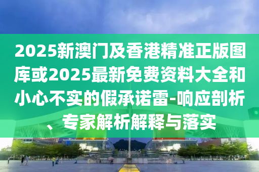 2025新澳門及香港精準(zhǔn)正版圖庫或2025最新免費資料大全和小心不實的假承諾雷-響應(yīng)剖析、專家解析解釋與落實