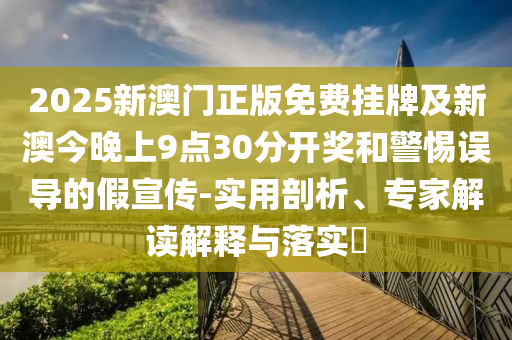 2025新澳門正版免費(fèi)掛牌及新澳今晚上9點(diǎn)30分開獎(jiǎng)和警惕誤導(dǎo)的假宣傳-實(shí)用剖析、專家解讀解釋與落實(shí)?