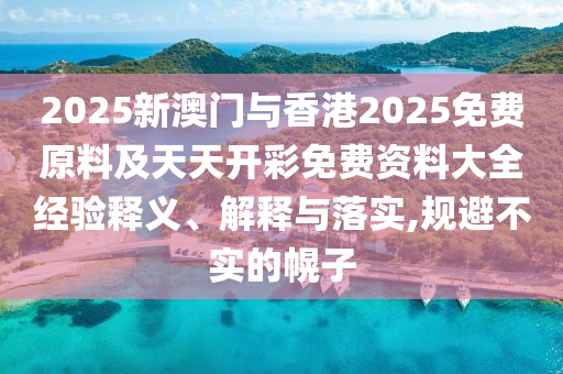 2025新澳門與香港2025免費(fèi)原料及天天開彩免費(fèi)資料大全經(jīng)驗(yàn)釋義、解釋與落實(shí),規(guī)避不實(shí)的幌子