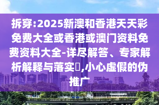 拆穿:2025新澳和香港天天彩免費(fèi)大全或香港或澳門(mén)資料免費(fèi)資料大全-詳盡解答、專(zhuān)家解析解釋與落實(shí)?,小心虛假的偽推廣