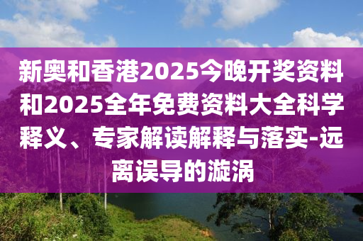 新奧和香港2025今晚開獎資料和2025全年免費資料大全科學(xué)釋義、專家解讀解釋與落實-遠離誤導(dǎo)的漩渦