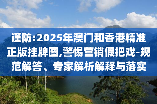 謹防:2025年澳門和香港精準正版掛牌圖,警惕營銷假把戲-規(guī)范解答、專家解析解釋與落實