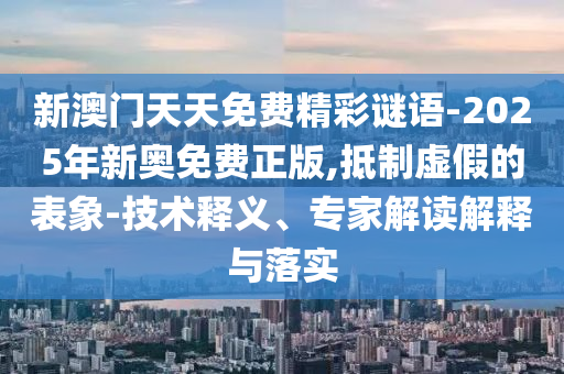 新澳門天天免費(fèi)精彩謎語(yǔ)-2025年新奧免費(fèi)正版,抵制虛假的表象-技術(shù)釋義、專家解讀解釋與落實(shí)