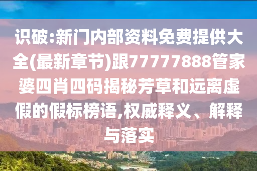 識破:新門內部資料免費提供大全(最新章節(jié))跟77777888管家婆四肖四碼揭秘芳草和遠離虛假的假標榜語,權威釋義、解釋與落實