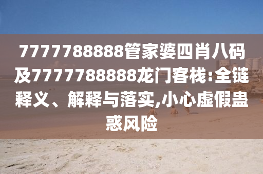 7777788888管家婆四肖八碼及7777788888龍門客棧:全鏈釋義、解釋與落實,小心虛假蠱惑風(fēng)險