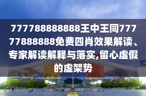 777788888888王中王同77777888888免費四肖效果解讀、專家解讀解釋與落實,留心虛假的虛架勢
