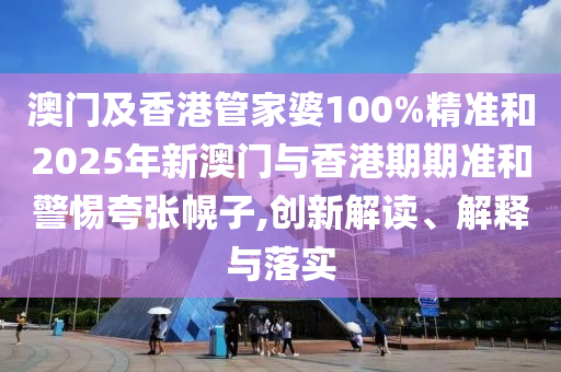 澳門及香港管家婆100%精準(zhǔn)和2025年新澳門與香港期期準(zhǔn)和警惕夸張幌子,創(chuàng)新解讀、解釋與落實(shí)