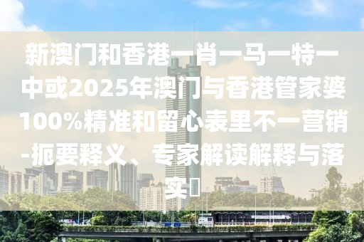 新澳門和香港一肖一馬一特一中或2025年澳門與香港管家婆100%精準(zhǔn)和留心表里不一營(yíng)銷-扼要釋義、專家解讀解釋與落實(shí)?